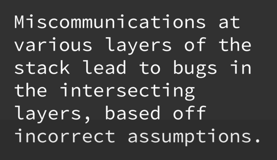 Miscommunications at various layers lead to bugs in the intersecting layers, based off incorrect assumptions.